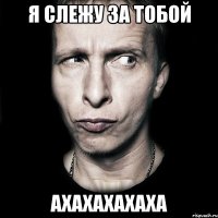 я слежу за тобой ахахахахаха