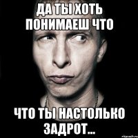 да ты хоть понимаеш что что ты настолько задрот...