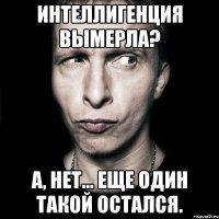 интеллигенция вымерла? а, нет... еще один такой остался.