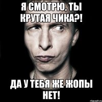 я смотрю, ты крутая чика?! да у тебя же жопы нет!