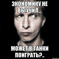 экономику не выучил... может в танки поиграть?..