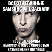 все эти ёбанные samsung уже заебали новые телефоны выпускаются со скоростью размножения китайцев