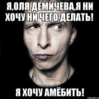 я,оля демичева,я ни хочу ни чего делать! я хочу амёбить!