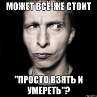 может всё-же стоит "просто взять и умереть"?