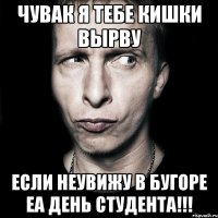 чувак я тебе кишки вырву если неувижу в бугоре еа день студента!!!