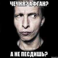 чечня? афган? а не песдишь?