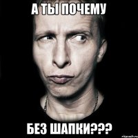 а ты почему без шапки???