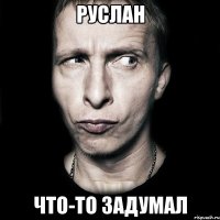 руслан что-то задумал