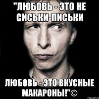 "любовь - это не сиськи-письки любовь - это вкусные макароны!"©