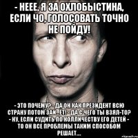 - неее, я за охлобыстина, если чо, голосовать точно не пойду! - это почему? - да он как президент всю страну потом заи...ёт! - да с чего ты взял-то? - ну, если судить по колличеству его детей - то он все проблемы таким способом решает....