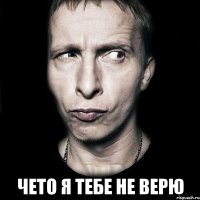  чето я тебе не верю