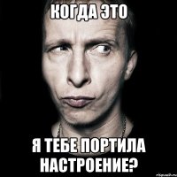 когда это я тебе портила настроение?