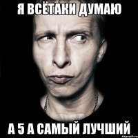 я всётаки думаю а 5 а самый лучший