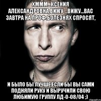 хммм...ксения александровна,вижу ...вижу...вас завтра на проф.болезнях спросят, и было бы лучше,если бы вы сами подняли руку и выручили свою любимую группу лд-0-08/04 ;)