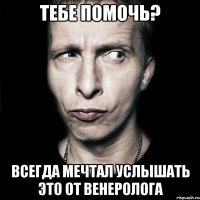 тебе помочь? всегда мечтал услышать это от венеролога