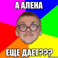 а алена еще дает???