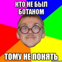 кто не был ботаном тому не понять