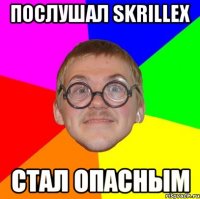 послушал skrillex стал опасным