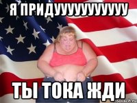 я придууууууууууу ты тока жди