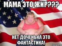 мама это жир??? нет доченька это фантастика!