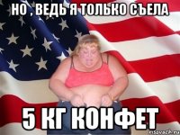 но , ведь я только съела 5 кг конфет