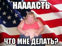 наааасть что мне делать?