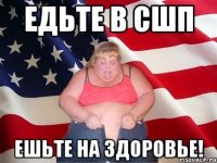 едьте в сшп ешьте на здоровье!