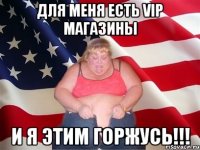 для меня есть vip магазины и я этим горжусь!!!