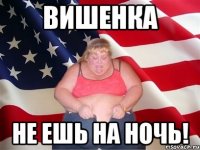 вишенка не ешь на ночь!