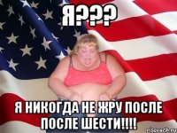 я??? я никогда не жру после после шести!!!