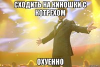 сходить на киношки с котрехом охуенно