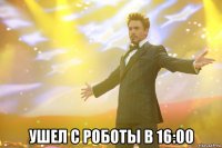  ушел с роботы в 16:00