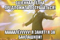 охуенная тёлка предложила потрахаться! ааааалёууууу! я занят! я за баклашкой!