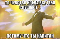 то чувство когда все тебя слушают ... потому что ты капитан