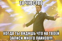 то чувство когда ты видишь что на твоей записи много лайков!!!