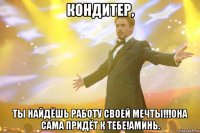 кондитер, ты найдёшь работу своей мечты!!!она сама придёт к тебе!аминь.