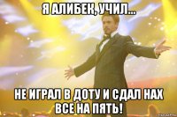 я алибек, учил... не играл в доту и сдал нах все на пять!