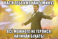 вася тебе уже как 5 минут всё можно!)) не теряйся, начинай бухать)