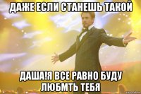 даже если станешь такой даша!я все равно буду любмть тебя