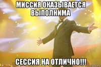 миссия оказывается выполнима сессия на отлично!!!