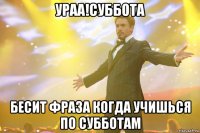 ураа!суббота бесит фраза когда учишься по субботам