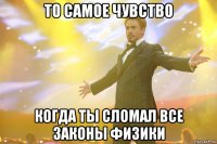 то самое чувство когда ты сломал все законы физики