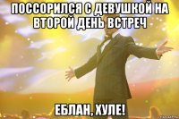 поссорился с девушкой на второй день встреч еблан, хуле!