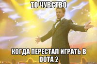 то чувство когда перестал играть в dota 2