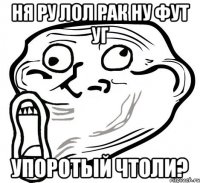 ня ру лол рак ну фут уг упоротый чтоли?