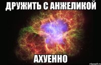 дружить с анжеликой ахуенно