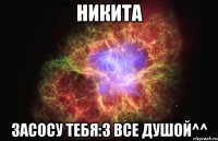 никита засосу тебя:3 все душой^^