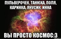 пульверочек, танюха, поля, каринка, янусик, инна вы просто космос:3