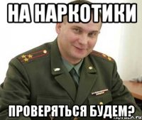 на наркотики проверяться будем?