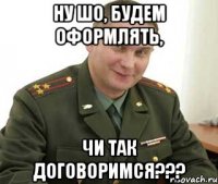 ну шо, будем оформлять, чи так договоримся???